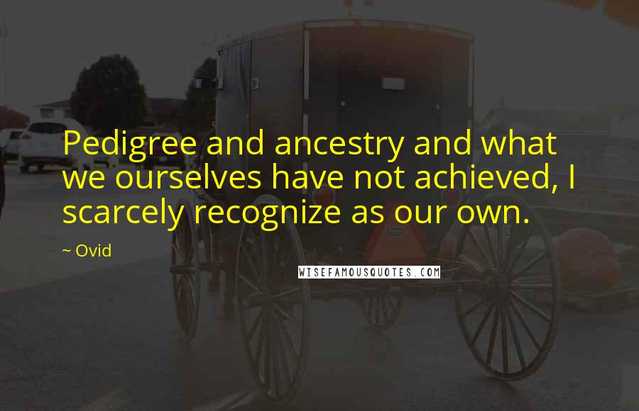 Ovid Quotes: Pedigree and ancestry and what we ourselves have not achieved, I scarcely recognize as our own.