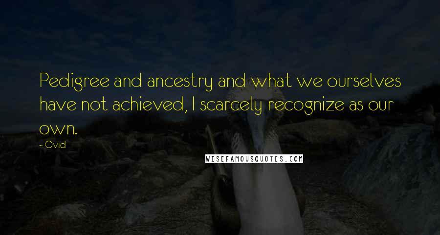 Ovid Quotes: Pedigree and ancestry and what we ourselves have not achieved, I scarcely recognize as our own.