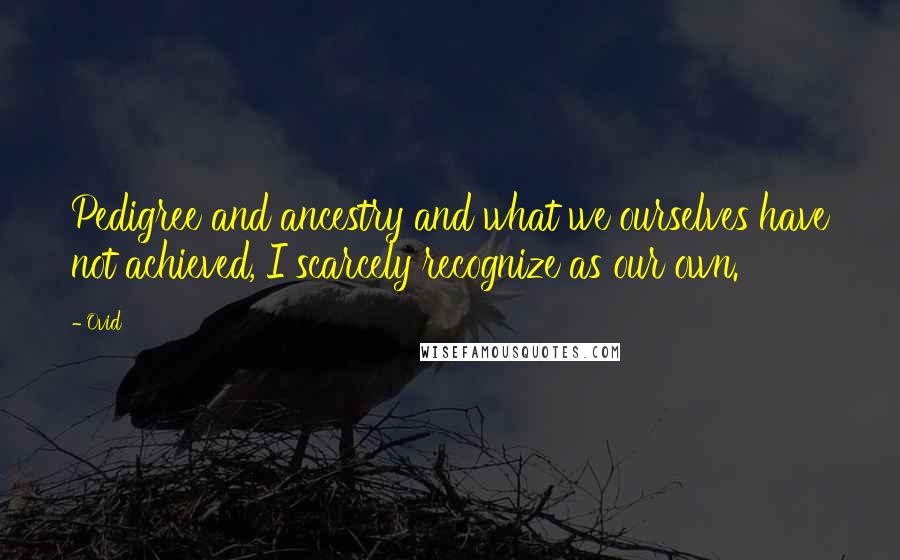 Ovid Quotes: Pedigree and ancestry and what we ourselves have not achieved, I scarcely recognize as our own.