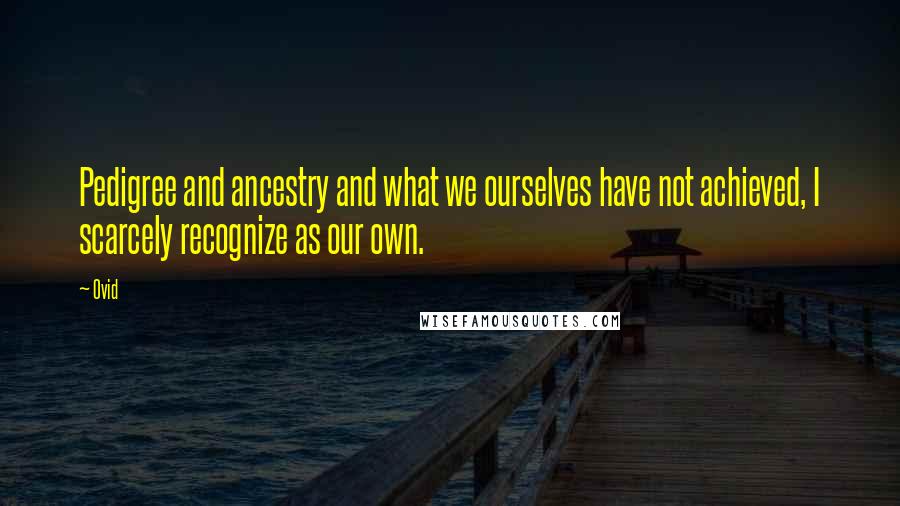 Ovid Quotes: Pedigree and ancestry and what we ourselves have not achieved, I scarcely recognize as our own.