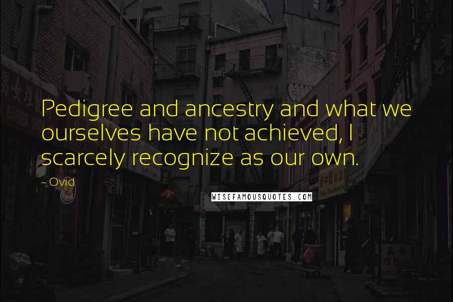 Ovid Quotes: Pedigree and ancestry and what we ourselves have not achieved, I scarcely recognize as our own.