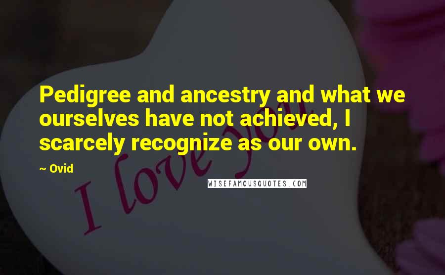 Ovid Quotes: Pedigree and ancestry and what we ourselves have not achieved, I scarcely recognize as our own.