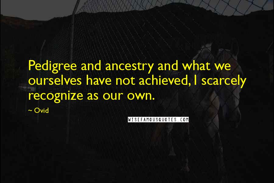 Ovid Quotes: Pedigree and ancestry and what we ourselves have not achieved, I scarcely recognize as our own.