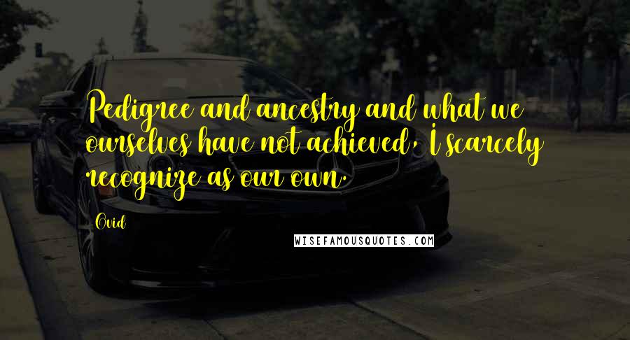 Ovid Quotes: Pedigree and ancestry and what we ourselves have not achieved, I scarcely recognize as our own.