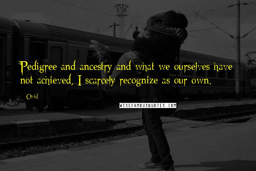 Ovid Quotes: Pedigree and ancestry and what we ourselves have not achieved, I scarcely recognize as our own.