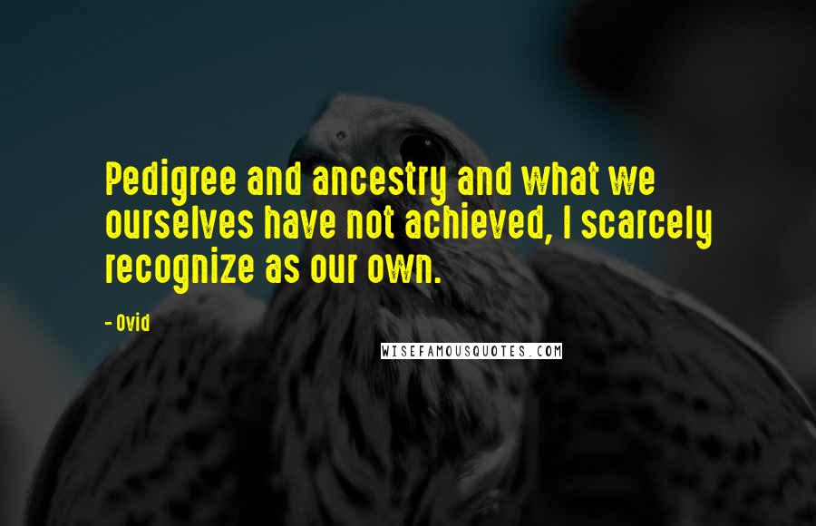 Ovid Quotes: Pedigree and ancestry and what we ourselves have not achieved, I scarcely recognize as our own.