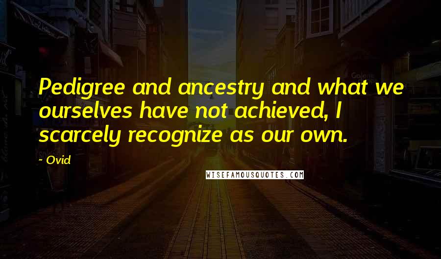Ovid Quotes: Pedigree and ancestry and what we ourselves have not achieved, I scarcely recognize as our own.