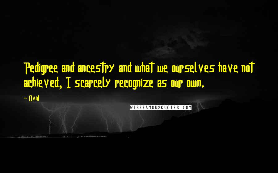 Ovid Quotes: Pedigree and ancestry and what we ourselves have not achieved, I scarcely recognize as our own.