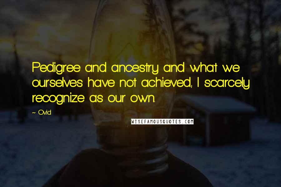 Ovid Quotes: Pedigree and ancestry and what we ourselves have not achieved, I scarcely recognize as our own.