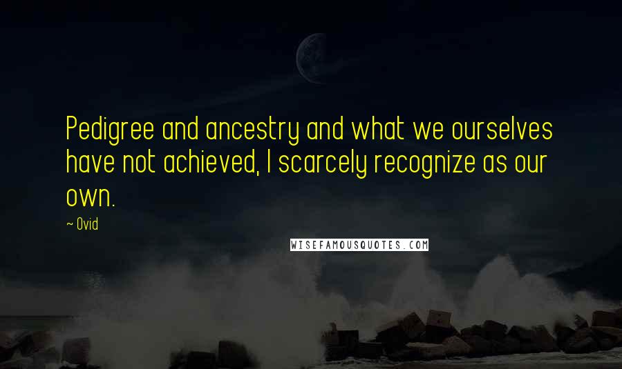 Ovid Quotes: Pedigree and ancestry and what we ourselves have not achieved, I scarcely recognize as our own.