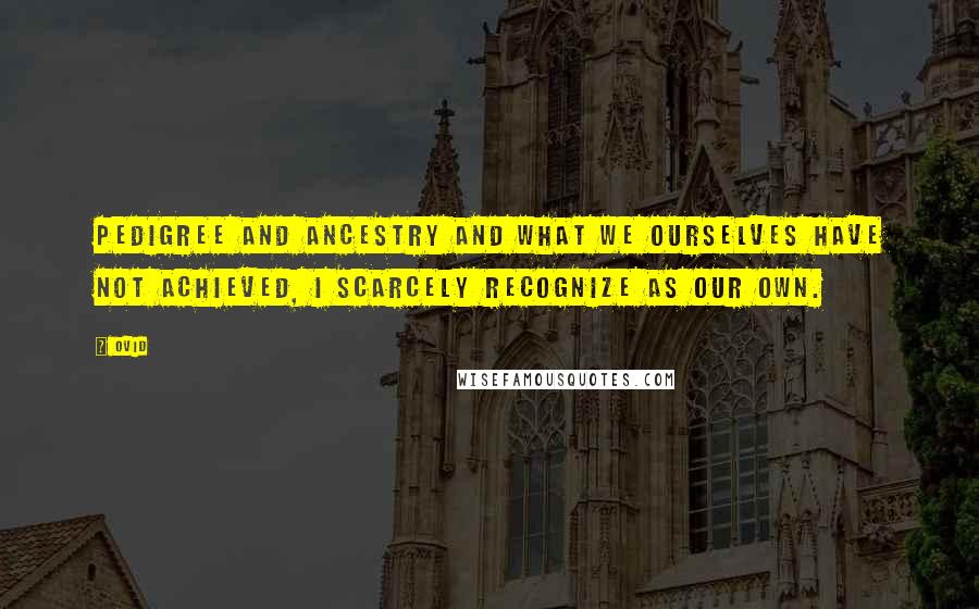 Ovid Quotes: Pedigree and ancestry and what we ourselves have not achieved, I scarcely recognize as our own.