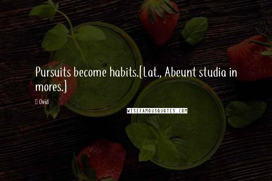 Ovid Quotes: Pursuits become habits.[Lat., Abeunt studia in mores.]