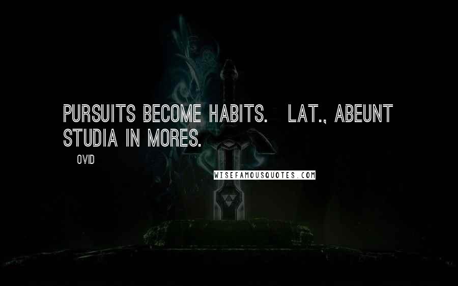 Ovid Quotes: Pursuits become habits.[Lat., Abeunt studia in mores.]