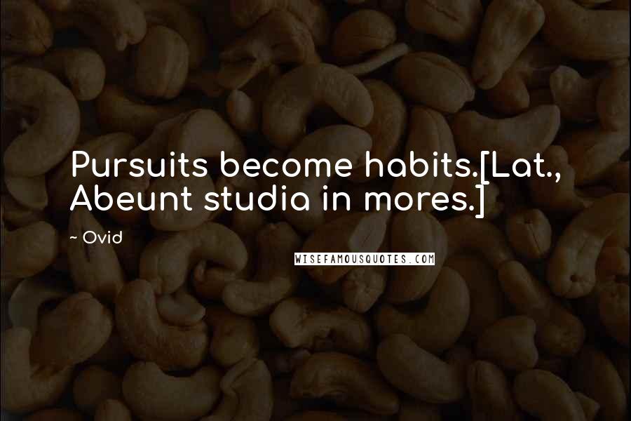 Ovid Quotes: Pursuits become habits.[Lat., Abeunt studia in mores.]