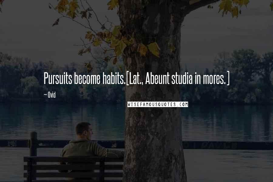 Ovid Quotes: Pursuits become habits.[Lat., Abeunt studia in mores.]