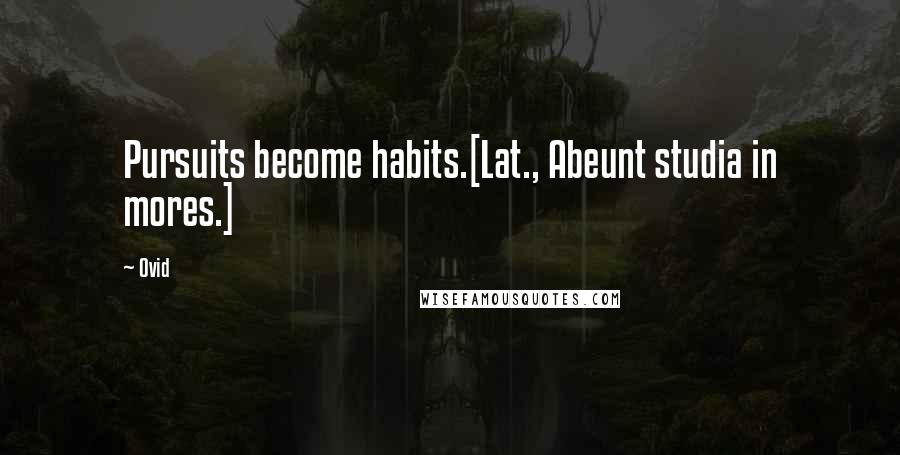 Ovid Quotes: Pursuits become habits.[Lat., Abeunt studia in mores.]