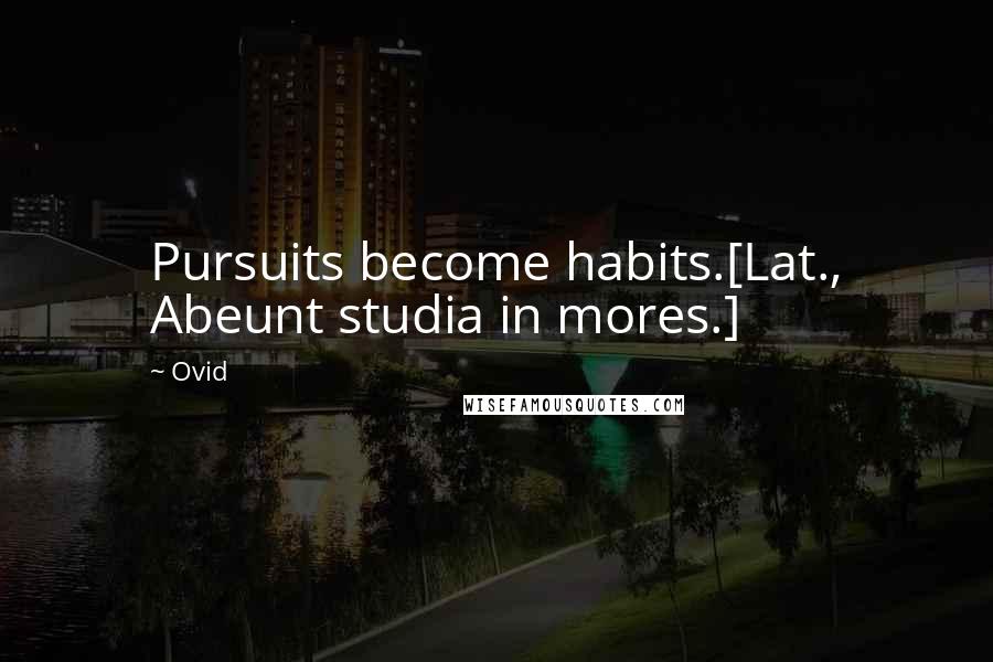 Ovid Quotes: Pursuits become habits.[Lat., Abeunt studia in mores.]