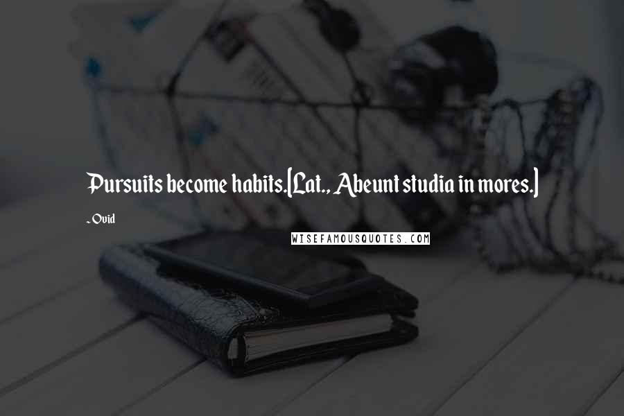 Ovid Quotes: Pursuits become habits.[Lat., Abeunt studia in mores.]