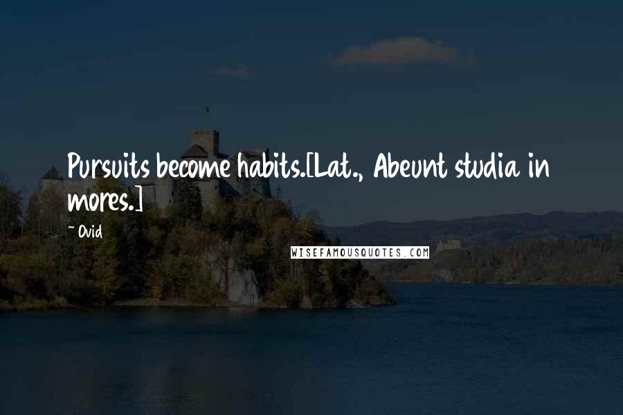 Ovid Quotes: Pursuits become habits.[Lat., Abeunt studia in mores.]