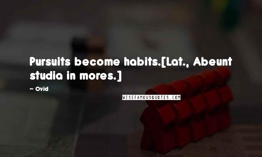 Ovid Quotes: Pursuits become habits.[Lat., Abeunt studia in mores.]