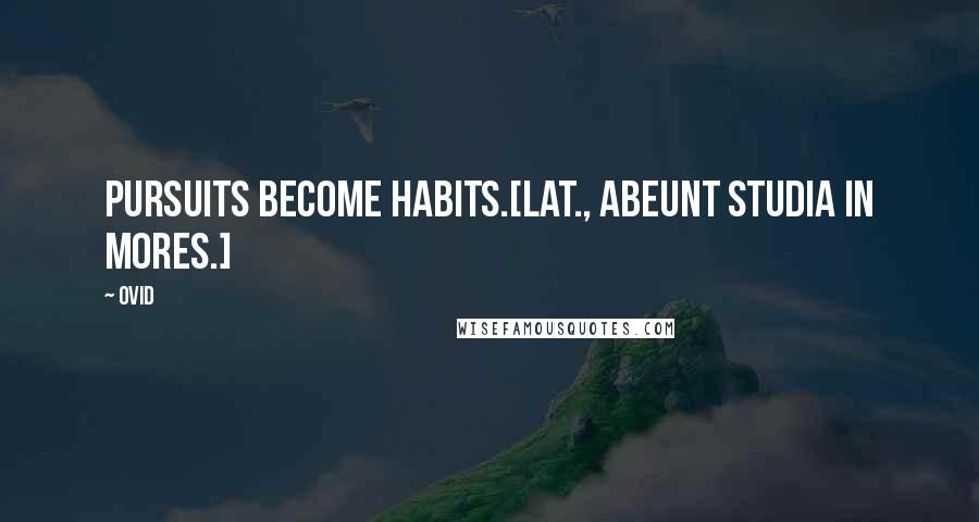 Ovid Quotes: Pursuits become habits.[Lat., Abeunt studia in mores.]