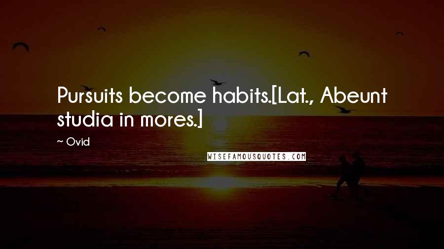 Ovid Quotes: Pursuits become habits.[Lat., Abeunt studia in mores.]