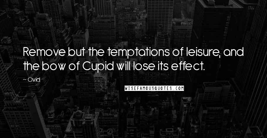 Ovid Quotes: Remove but the temptations of leisure, and the bow of Cupid will lose its effect.