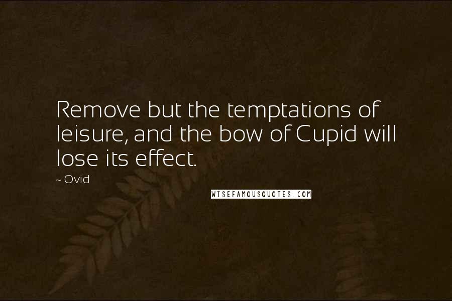 Ovid Quotes: Remove but the temptations of leisure, and the bow of Cupid will lose its effect.