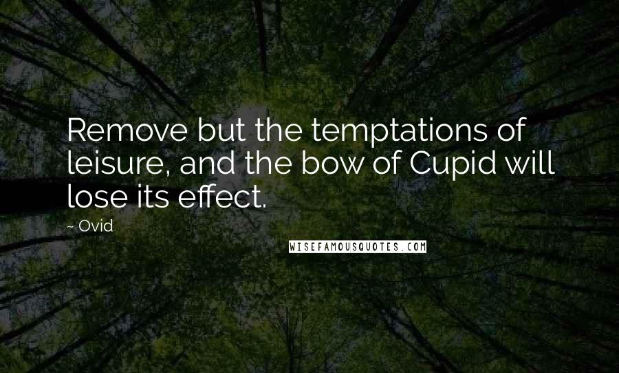 Ovid Quotes: Remove but the temptations of leisure, and the bow of Cupid will lose its effect.