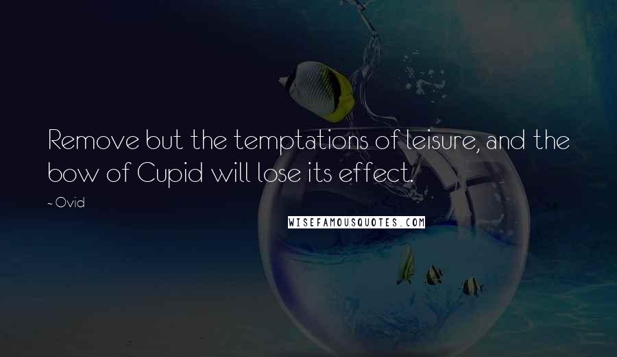 Ovid Quotes: Remove but the temptations of leisure, and the bow of Cupid will lose its effect.