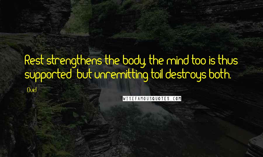 Ovid Quotes: Rest strengthens the body, the mind too is thus supported; but unremitting toil destroys both.