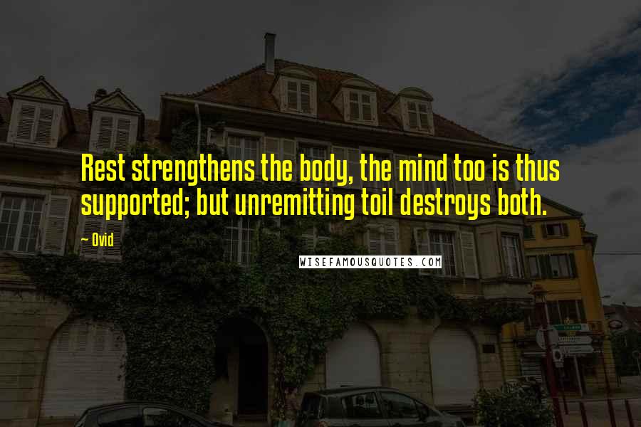 Ovid Quotes: Rest strengthens the body, the mind too is thus supported; but unremitting toil destroys both.