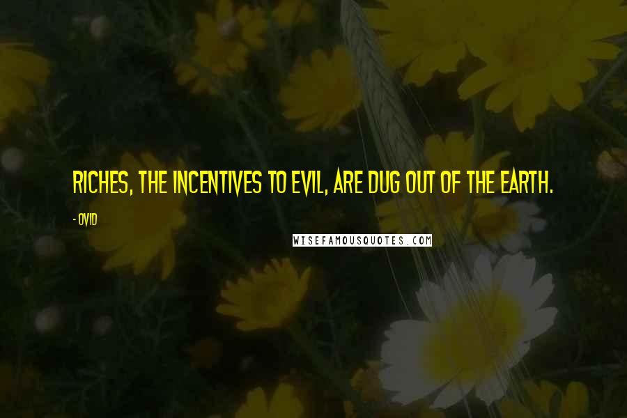 Ovid Quotes: Riches, the incentives to evil, are dug out of the earth.