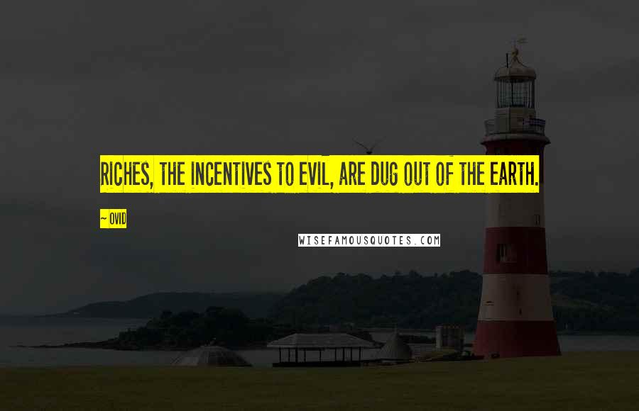 Ovid Quotes: Riches, the incentives to evil, are dug out of the earth.