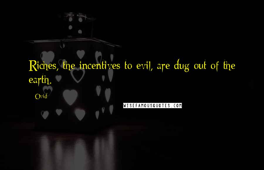 Ovid Quotes: Riches, the incentives to evil, are dug out of the earth.