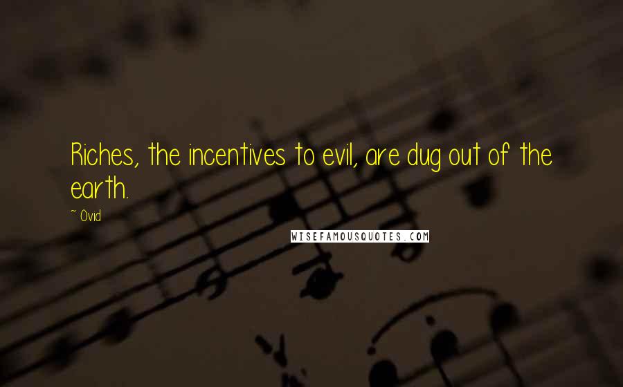 Ovid Quotes: Riches, the incentives to evil, are dug out of the earth.