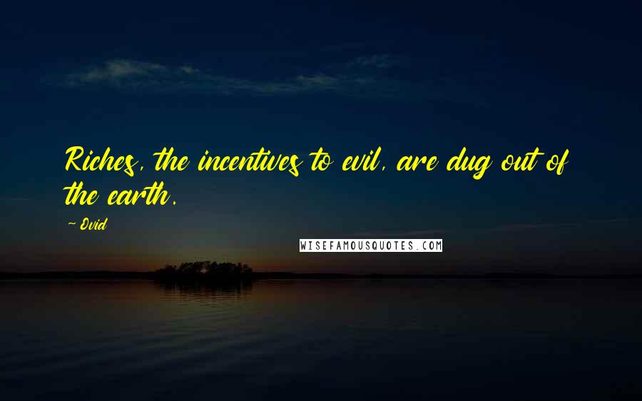 Ovid Quotes: Riches, the incentives to evil, are dug out of the earth.