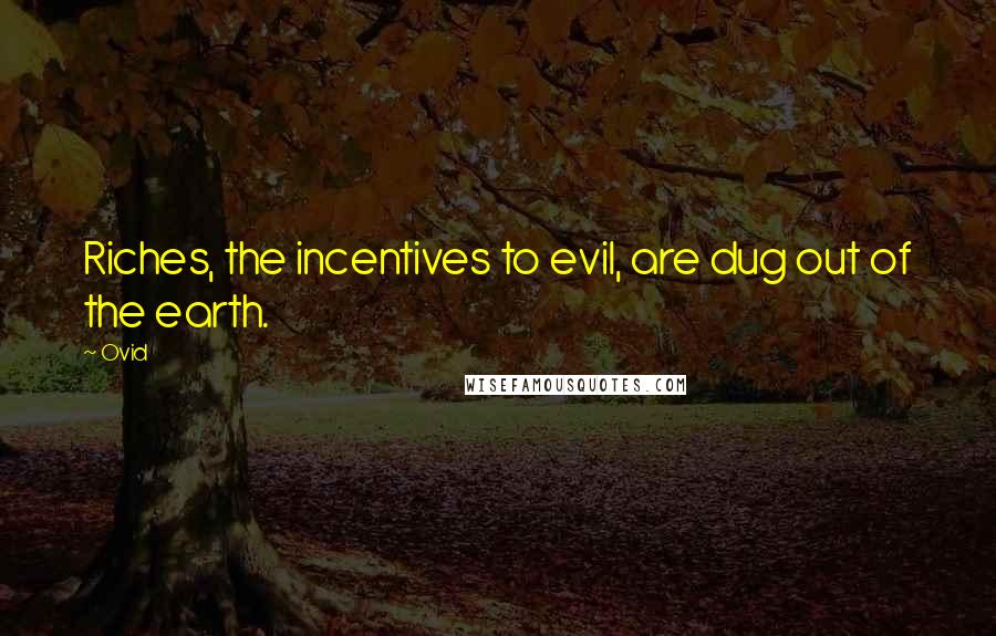 Ovid Quotes: Riches, the incentives to evil, are dug out of the earth.