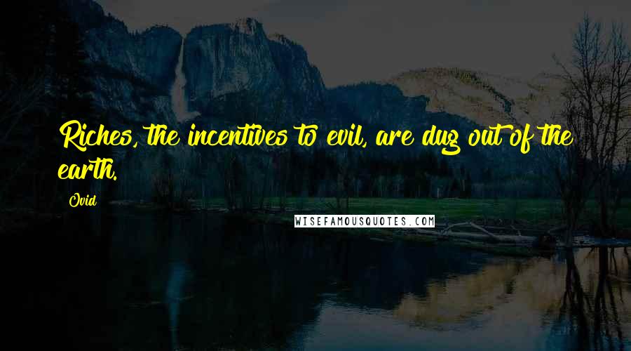 Ovid Quotes: Riches, the incentives to evil, are dug out of the earth.