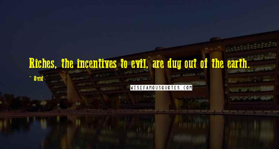 Ovid Quotes: Riches, the incentives to evil, are dug out of the earth.