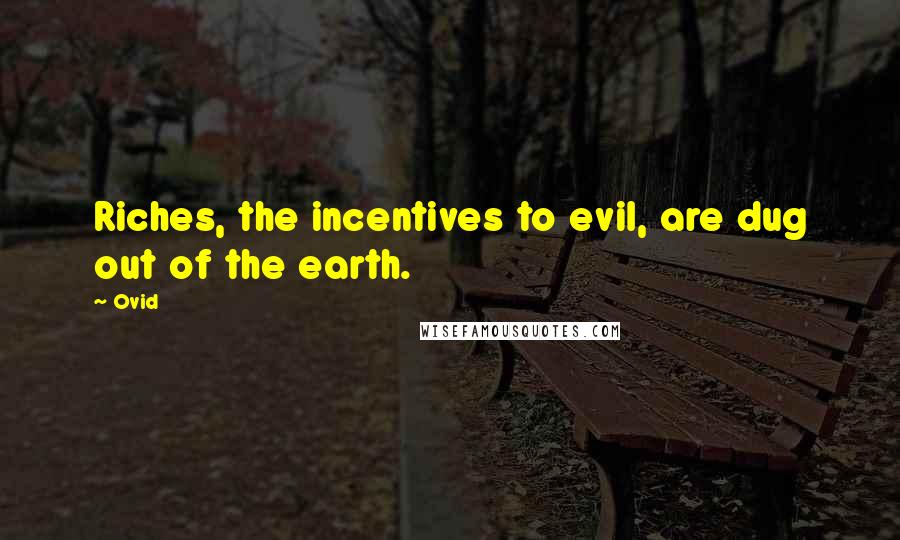 Ovid Quotes: Riches, the incentives to evil, are dug out of the earth.