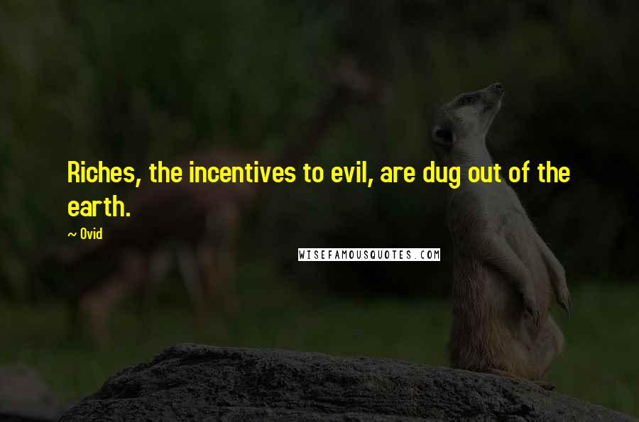 Ovid Quotes: Riches, the incentives to evil, are dug out of the earth.