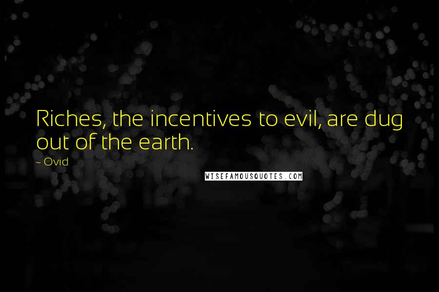 Ovid Quotes: Riches, the incentives to evil, are dug out of the earth.