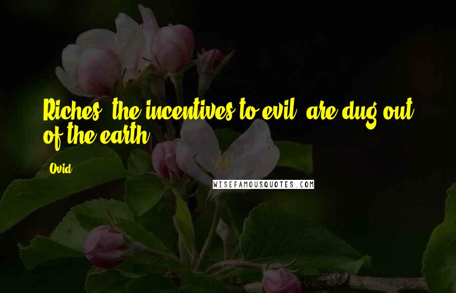 Ovid Quotes: Riches, the incentives to evil, are dug out of the earth.