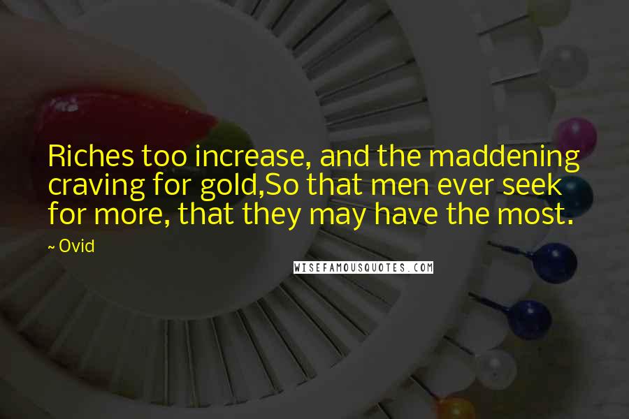 Ovid Quotes: Riches too increase, and the maddening craving for gold,So that men ever seek for more, that they may have the most.