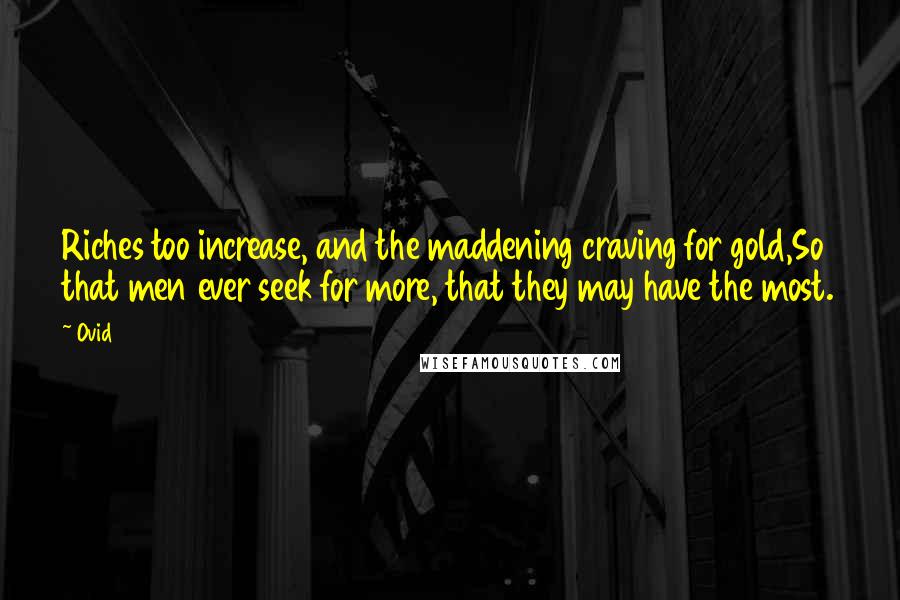Ovid Quotes: Riches too increase, and the maddening craving for gold,So that men ever seek for more, that they may have the most.