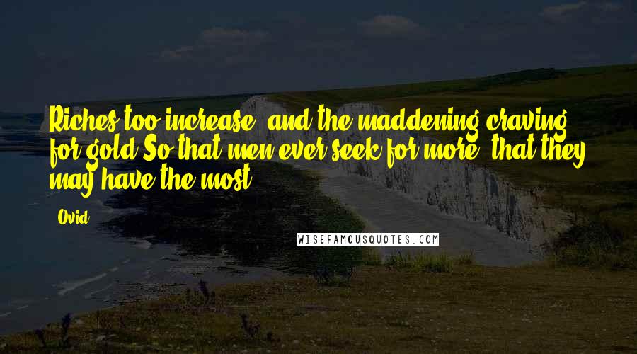 Ovid Quotes: Riches too increase, and the maddening craving for gold,So that men ever seek for more, that they may have the most.