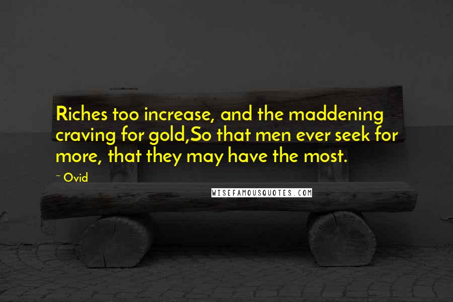 Ovid Quotes: Riches too increase, and the maddening craving for gold,So that men ever seek for more, that they may have the most.