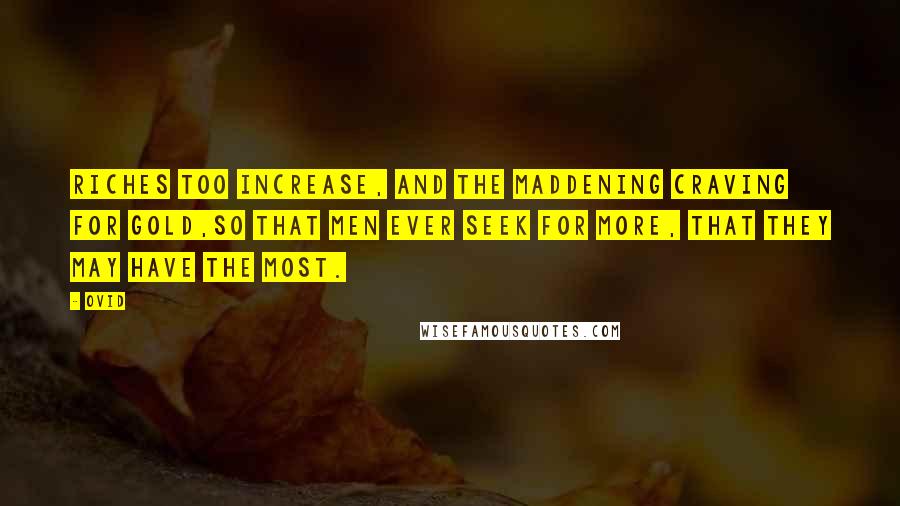 Ovid Quotes: Riches too increase, and the maddening craving for gold,So that men ever seek for more, that they may have the most.