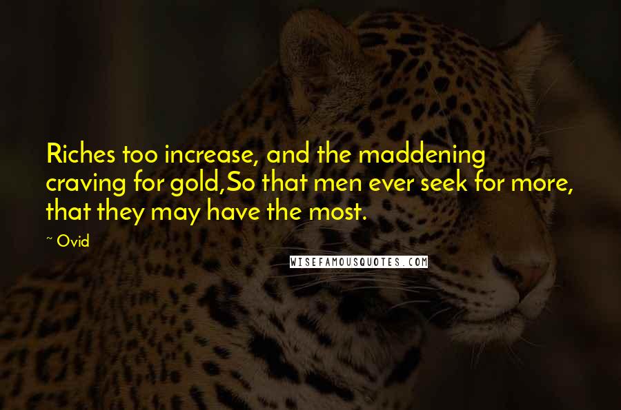 Ovid Quotes: Riches too increase, and the maddening craving for gold,So that men ever seek for more, that they may have the most.